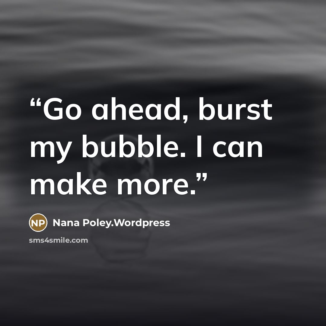 “Go ahead, burst my bubble. I can make more.” quote by Nana Poley.Wordpress