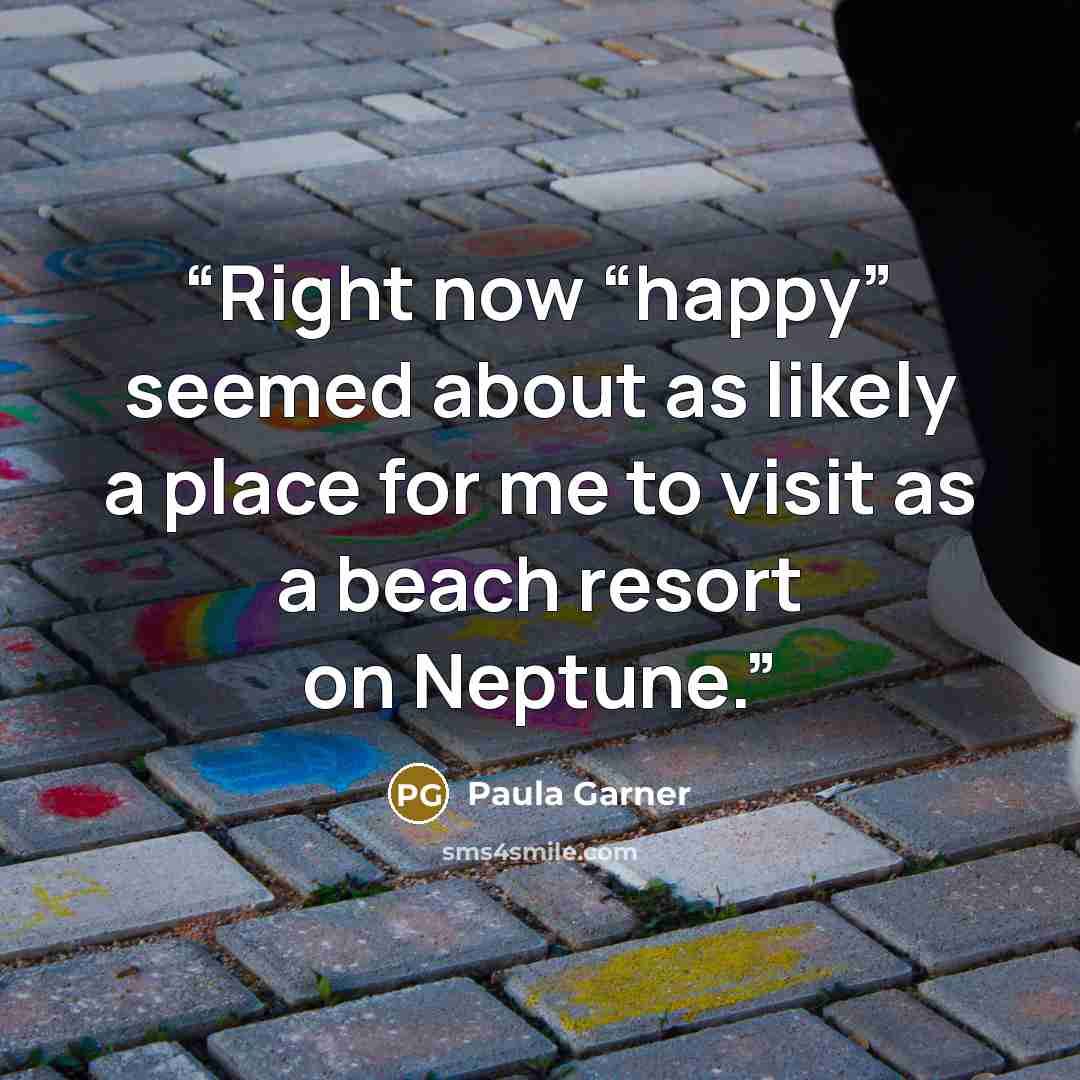 “Right now “happy” seemed about as likely a place for me to visit as a beach resort on Neptune.” quote by Paula Garner