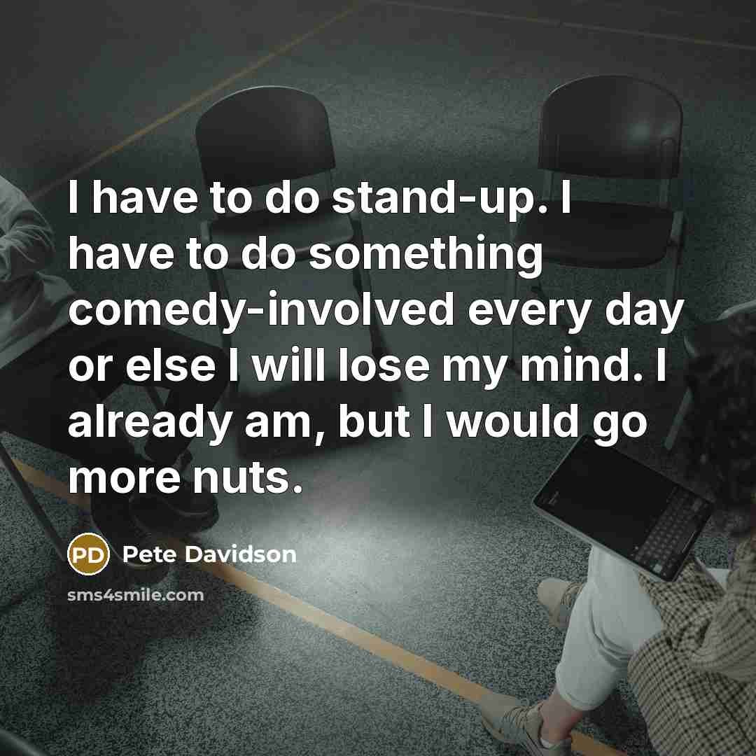 “I have to do stand-up. I have to do something…” quote by Pete Davidson