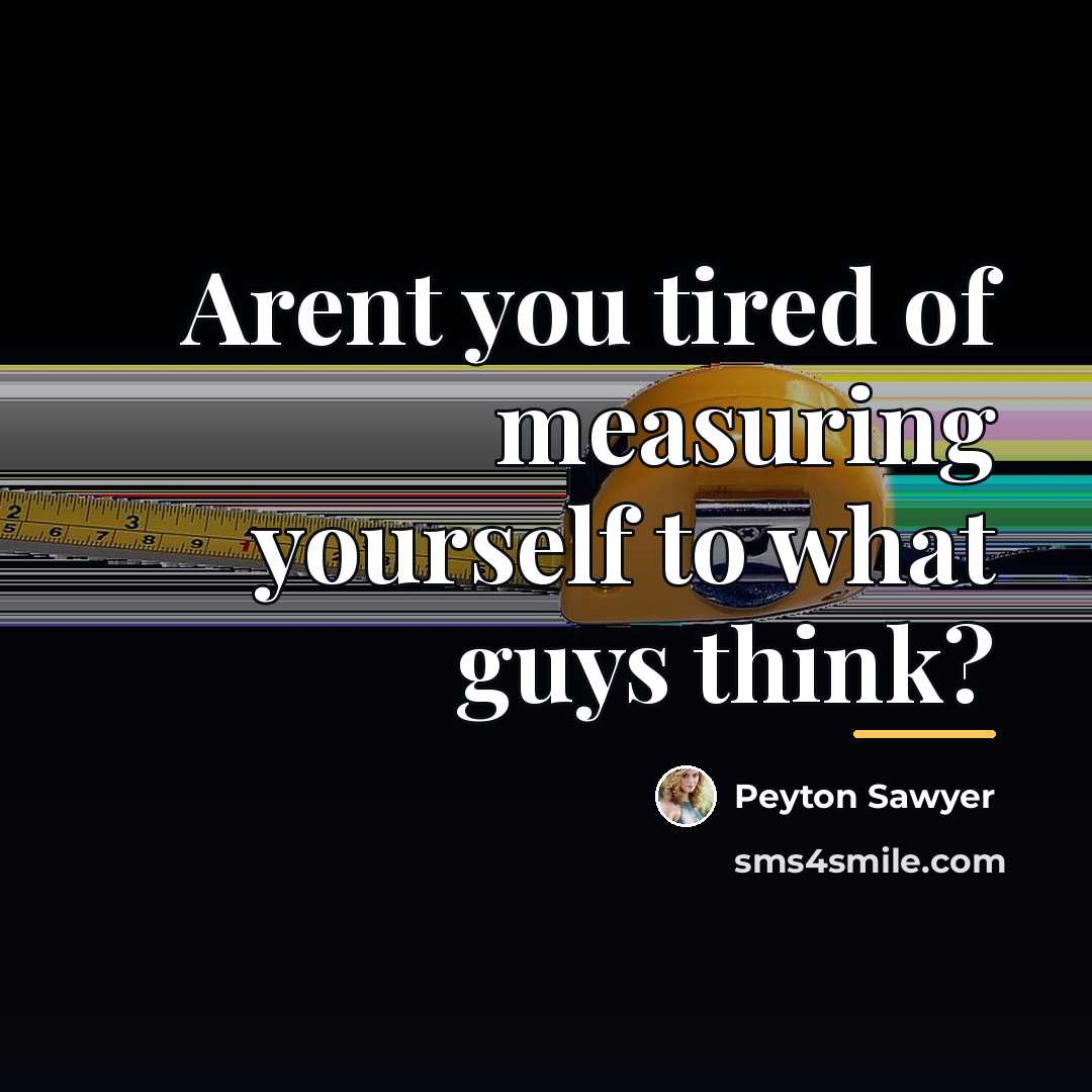 “Arent you tired of measuring yourself to what guys think?…” quote by Peyton Sawyer