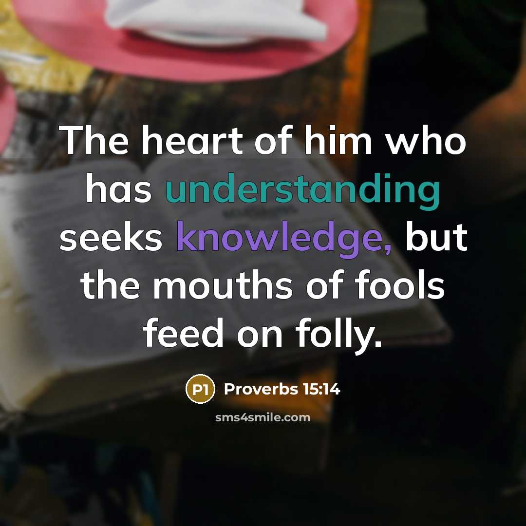 “The heart of him who has understanding seeks knowledge, but the mouths of fools feed on folly.” quote by Proverbs 15:14