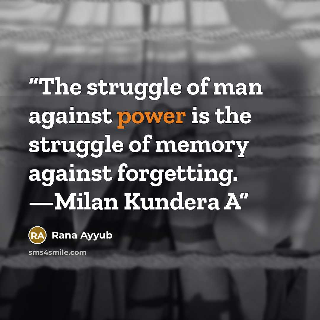 “The struggle of man against power is the struggle of memory against forgetting. —Milan Kundera A” quote by Rana Ayyub