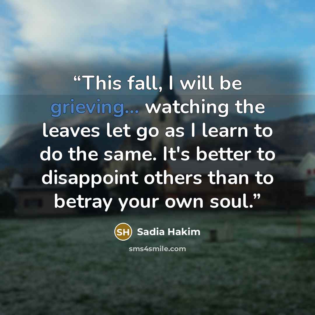 “This fall, I will be grieving... watching the leaves let go as I learn to do the same. It's better to disappoint others than to betray your own soul.” quote by Sadia Hakim