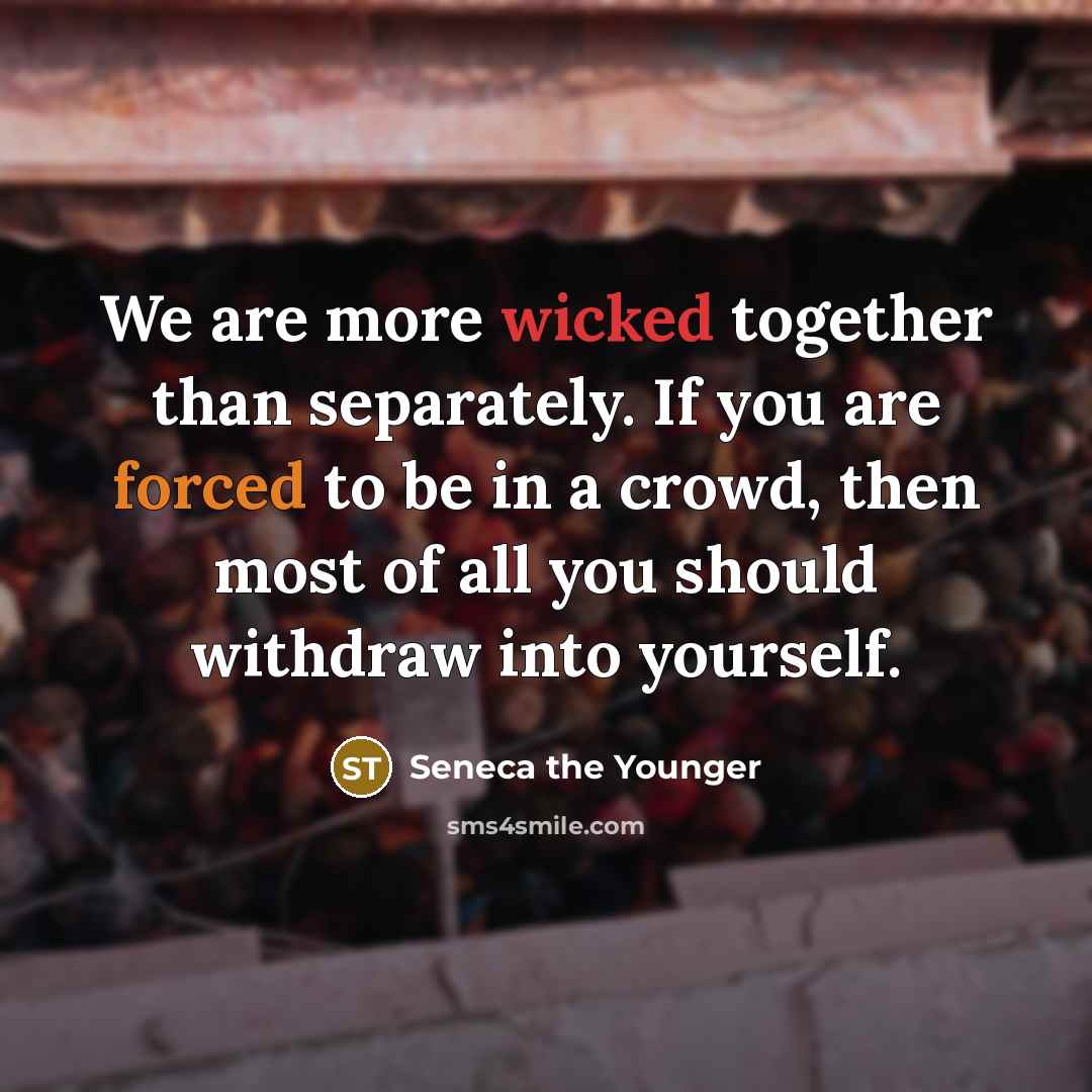 “We are more wicked together than separately. If you are forced to be in a crowd, then most of all you should withdraw into yourself.” quote by Seneca the Younger