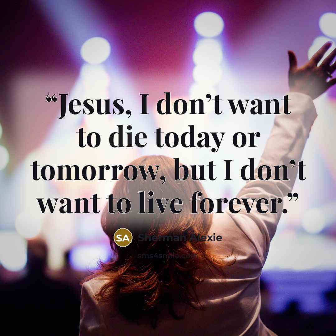 “Jesus, I don’t want to die today or tomorrow, but I don’t want to live forever.” quote by Sherman Alexie