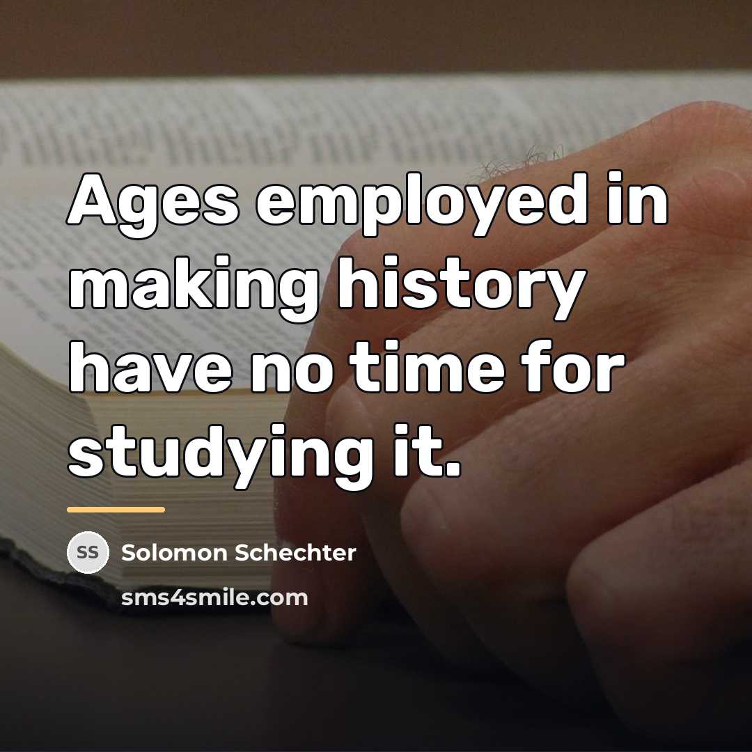 “Ages employed in making history have no time for studying…” quote by Solomon Schechter