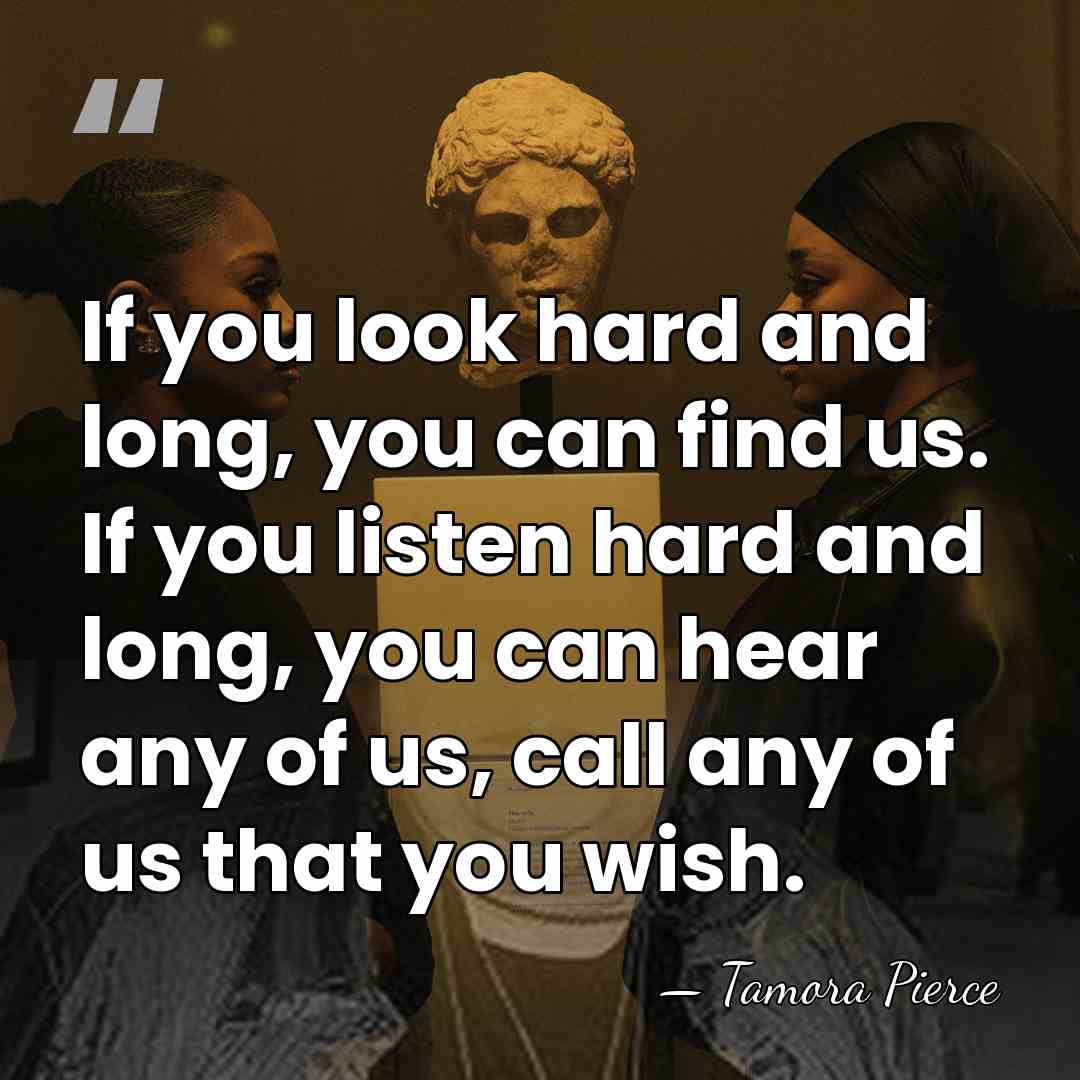 If you look hard and long, you can find us. If you&hellip; - Tamora Pierce