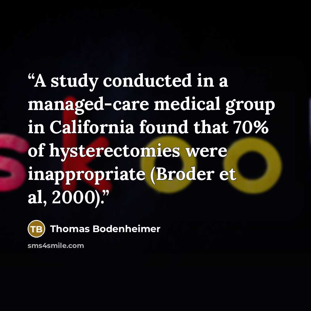 “A study conducted in a managed-care medical group in California found that 70% of hysterectomies were inappropriate (Broder et al, 2000).” quote by Thomas Bodenheimer