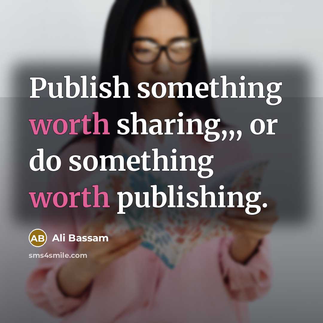 “Publish something worth sharing,,, or do something worth publishing.…” quote by Ali Bassam