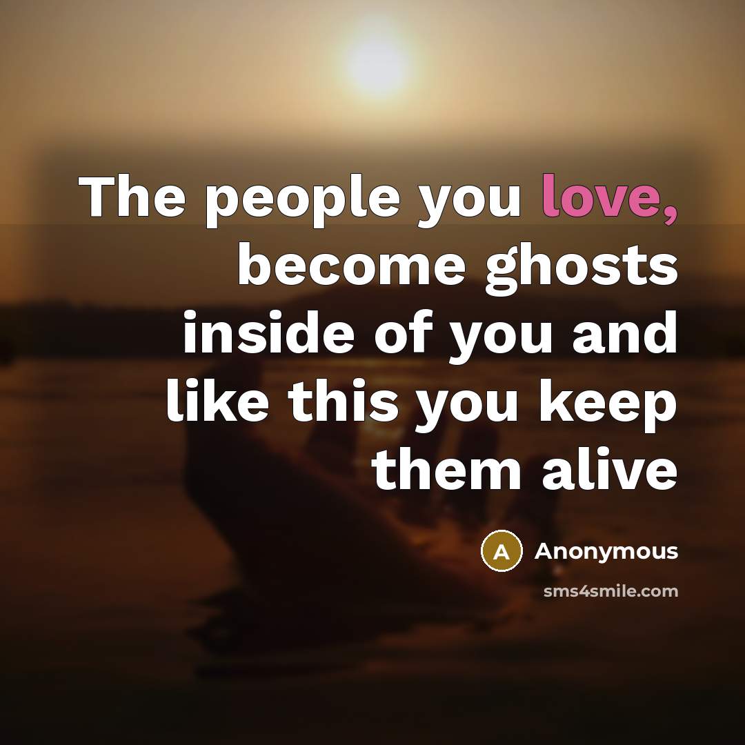 “The people you love, become ghosts inside of you and…” quote by Anonymous