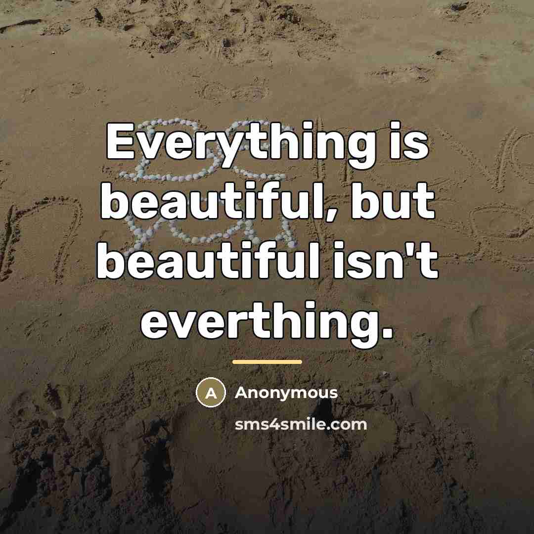 “Everything is beautiful, but beautiful isn't everthing.…” quote by Anonymous