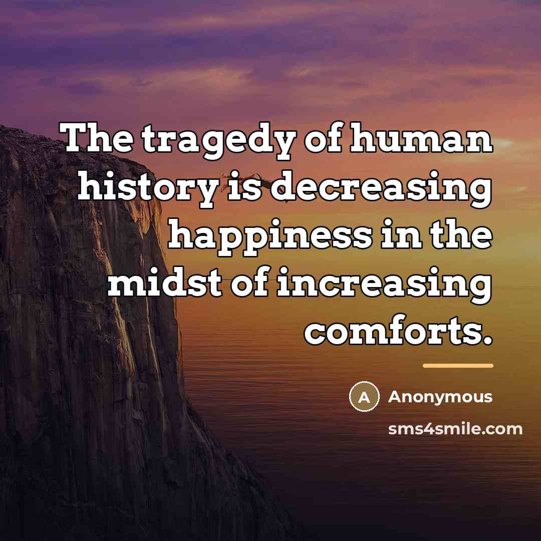 “The tragedy of human history is decreasing happiness in the…” quote by Anonymous