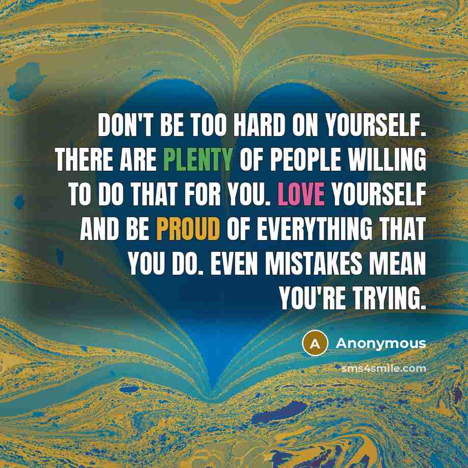 “Don't be too hard on yourself. There are plenty of people willing to do that for you. Love yourself and be proud of everything that you do. Even mistakes mean you're trying.” quote by Anonymous