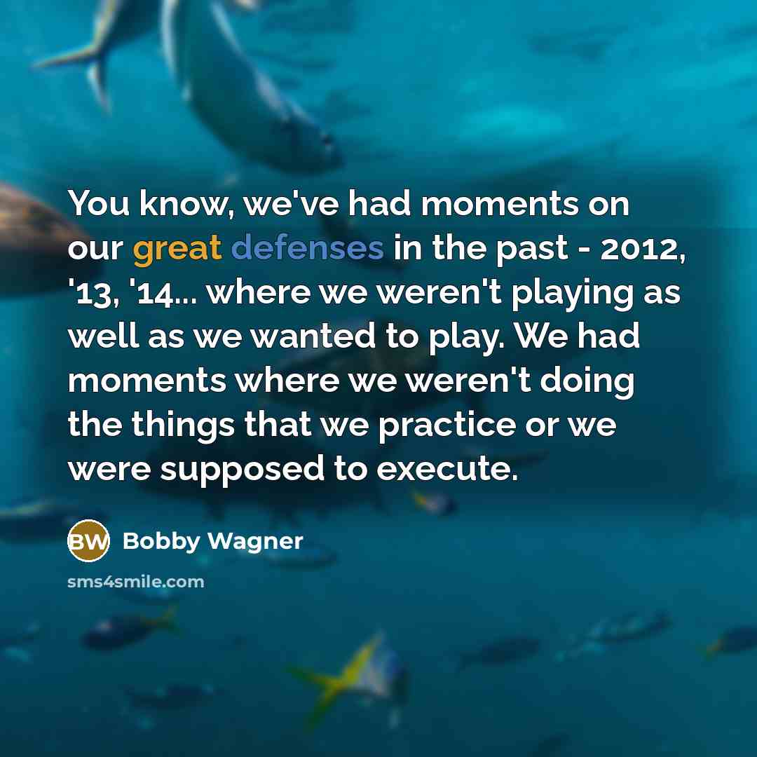 “You know, we've had moments on our great defenses in the past - 2012, '13, '14... where we weren't playing as well as we wanted to play. We had moments where we weren't doing the things that we practice or we were supposed to execute.” quote by Bobby Wagner