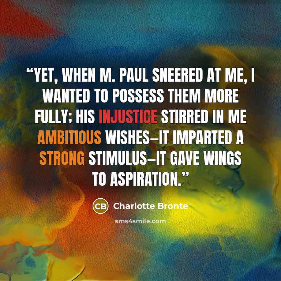 “Yet, when M. Paul sneered at me, I wanted to possess them more fully; his injustice stirred in me ambitious wishes—it imparted a strong stimulus—it gave wings to aspiration.” quote by Charlotte Brontë
