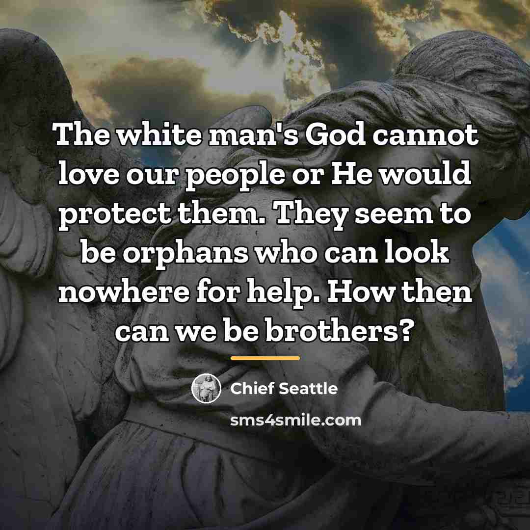 “The white man's God cannot love our people or He…” quote by Chief Seattle