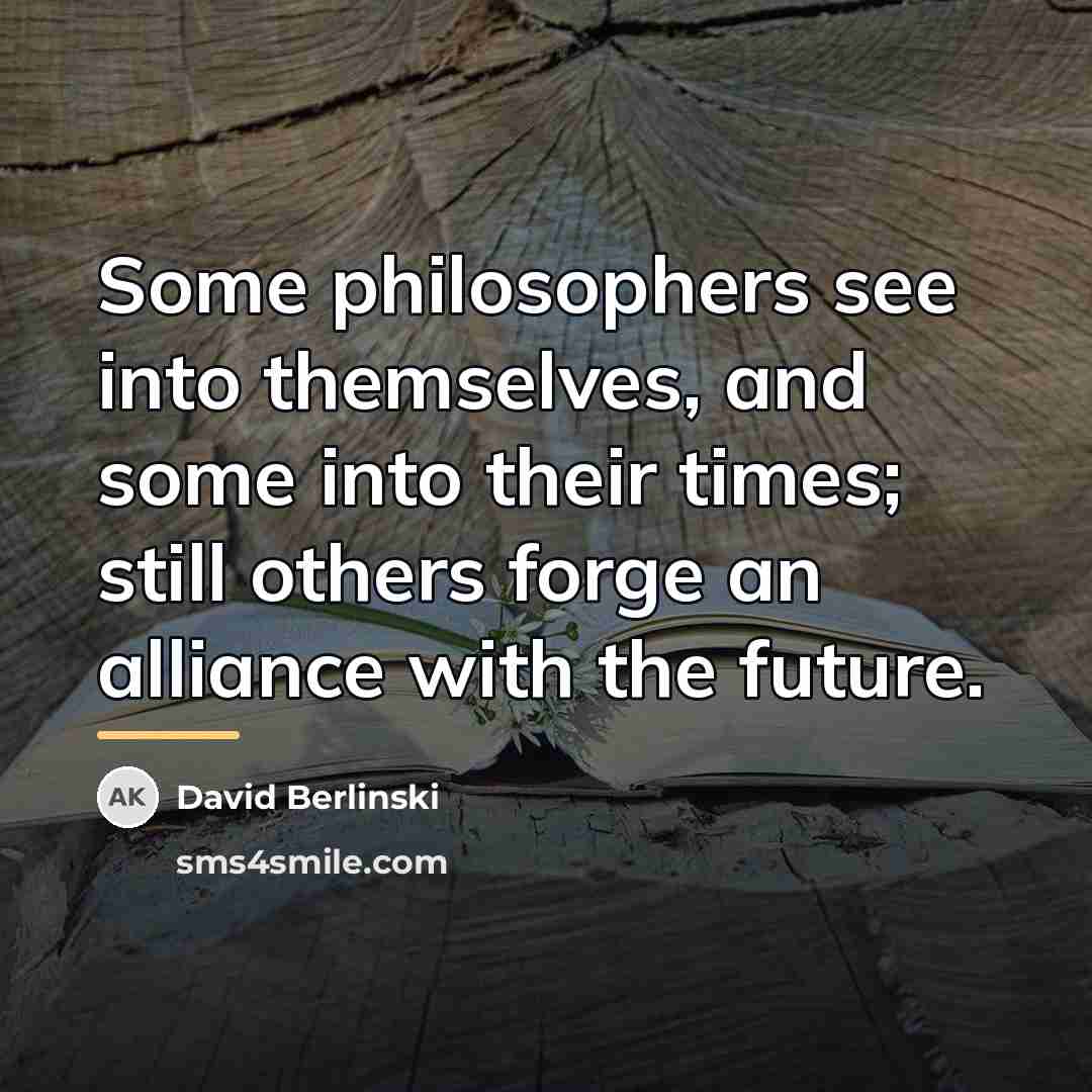 “Some philosophers see into themselves, and some into their times;…” quote by David Berlinski