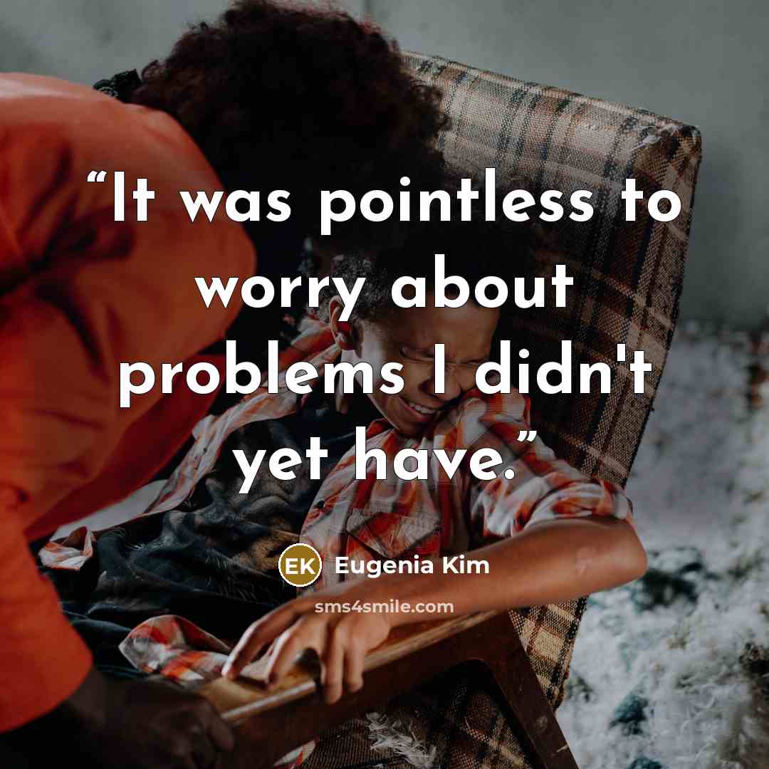 “It was pointless to worry about problems I didn't yet have.” quote by Eugenia Kim