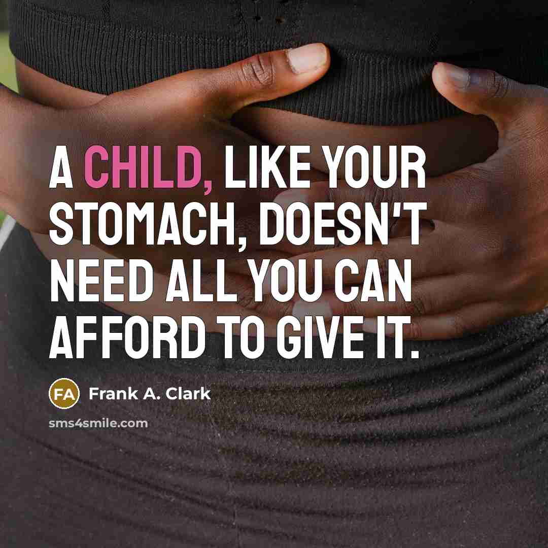 “A child, like your stomach, doesn't need all you can afford to give it.” quote by Frank A. Clark