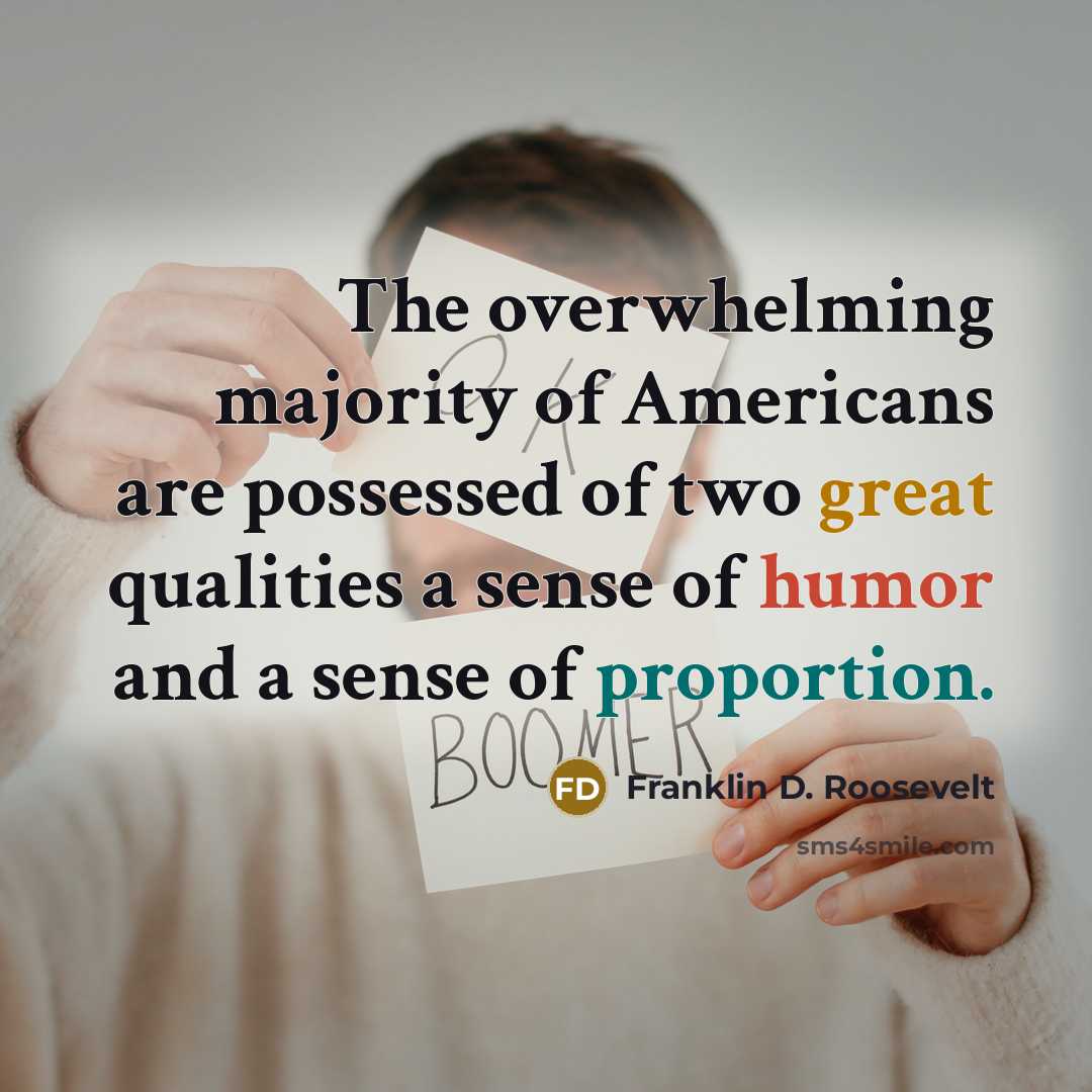 “The overwhelming majority of Americans are possessed of two great qualities a sense of humor and a sense of proportion.” quote by Franklin D. Roosevelt