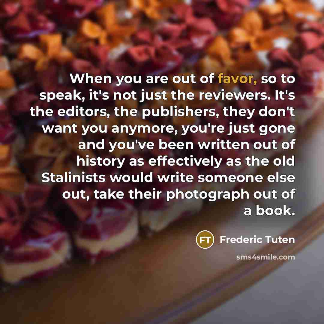 “When you are out of favor, so to speak, it's…” quote by Frederic Tuten