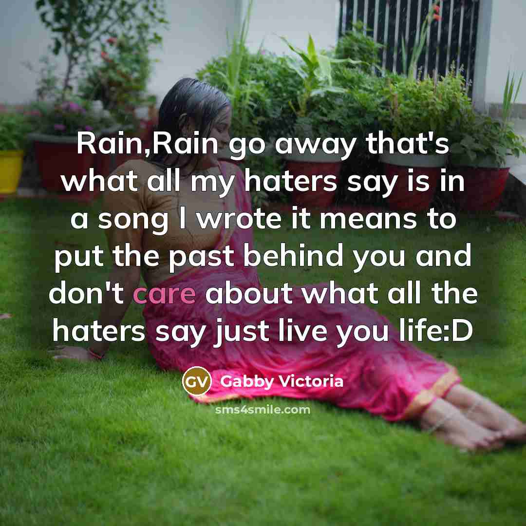“Rain,Rain go away that's what all my haters say is in a song I wrote it means to put the past behind you and don't care about what all the haters say just live you life:D” quote by Gabby Victoria