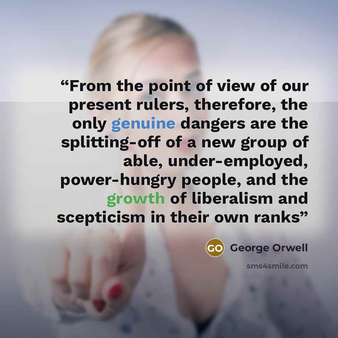 “From the point of view of our present rulers, therefore, the only genuine dangers are the splitting-off of a new group of able, under-employed, power-hungry people, and the growth of liberalism and scepticism in their own ranks” quote by George Orwell