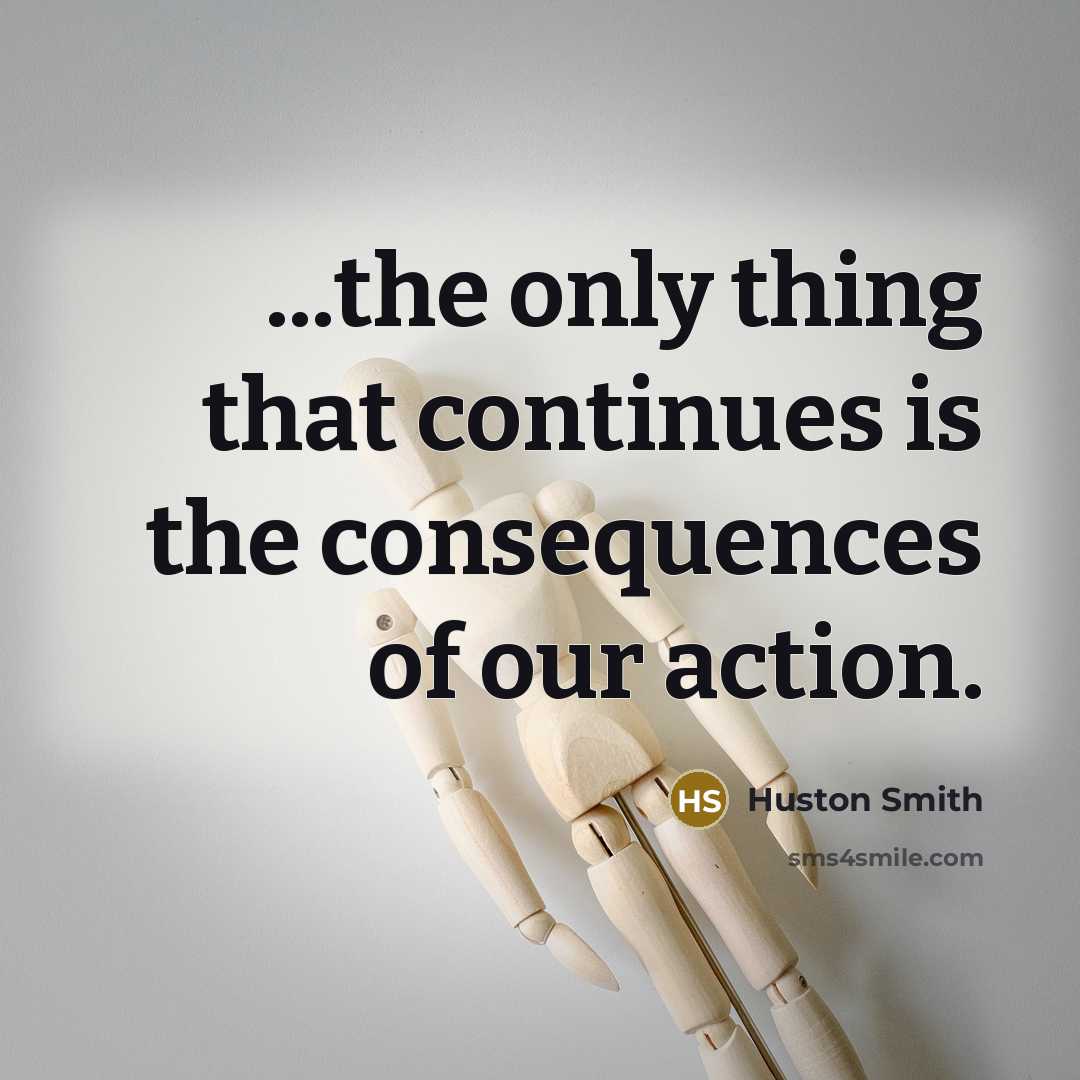 “...the only thing that continues is the consequences of our…” quote by Huston Smith