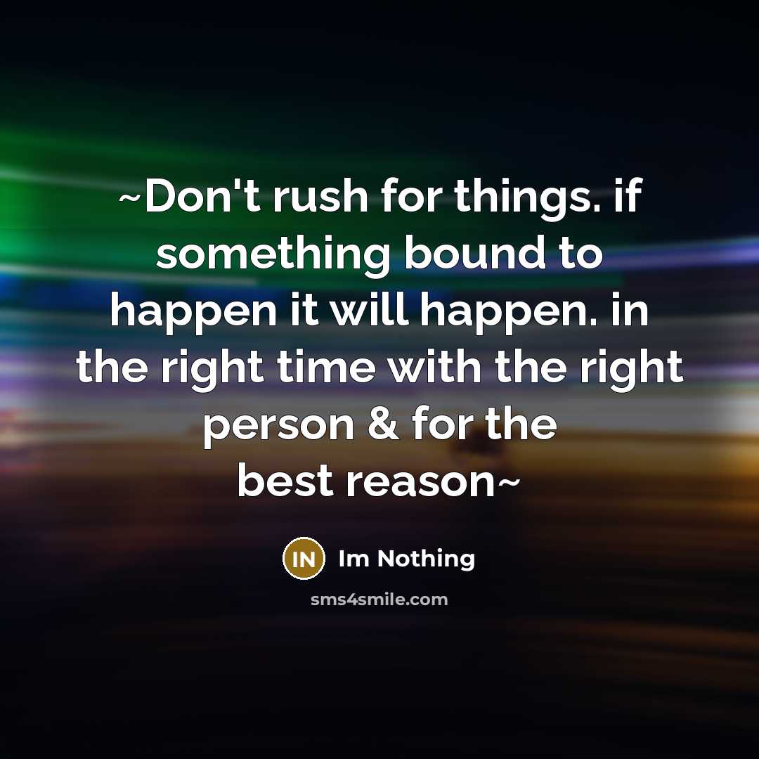 “~Don't rush for things. if something bound to happen it will happen. in the right time with the right person & for the best reason~” quote by Im Nothing