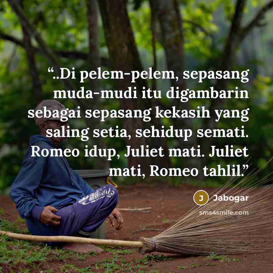 “..Di pelem-pelem, sepasang muda-mudi itu digambarin sebagai sepasang kekasih yang saling setia, sehidup semati. Romeo idup, Juliet mati. Juliet mati, Romeo tahlil.” quote by Jabogar