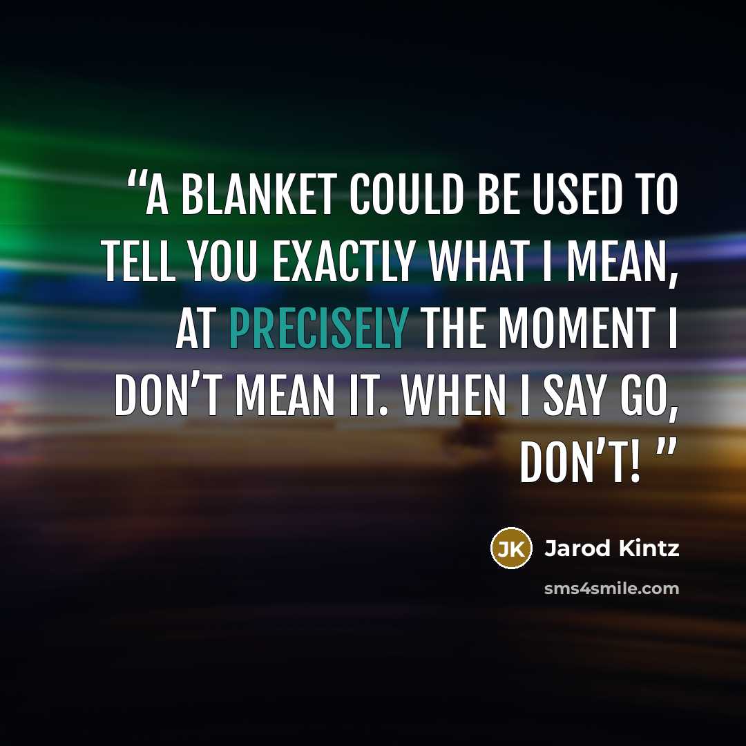 “A blanket could be used to tell you exactly what I mean, at precisely the moment I don’t mean it. When I say go, Don’t!” quote by Jarod Kintz