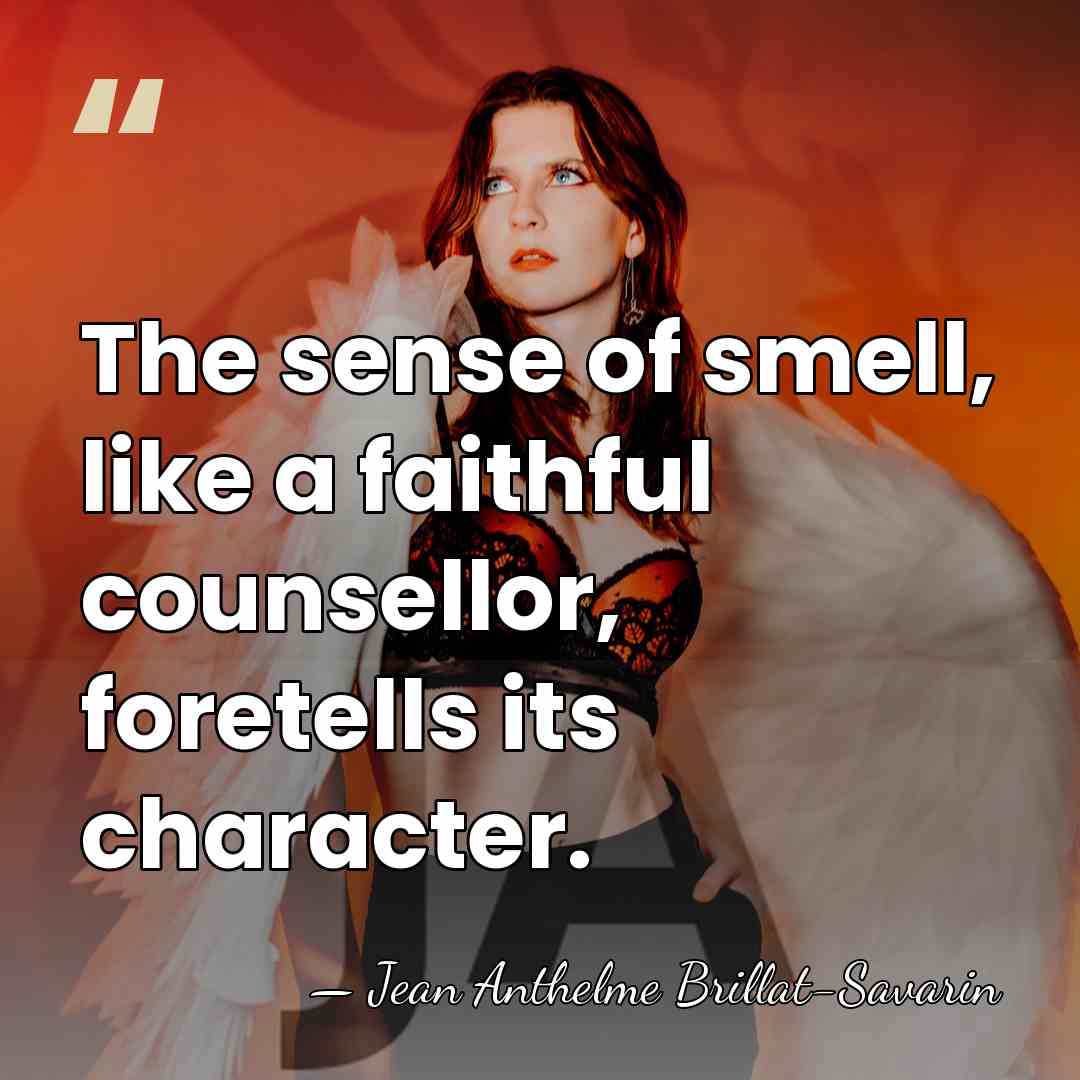 The sense of smell, like a faithful counsellor, foretells its character. - Jean Anthelme Brillat-Savarin