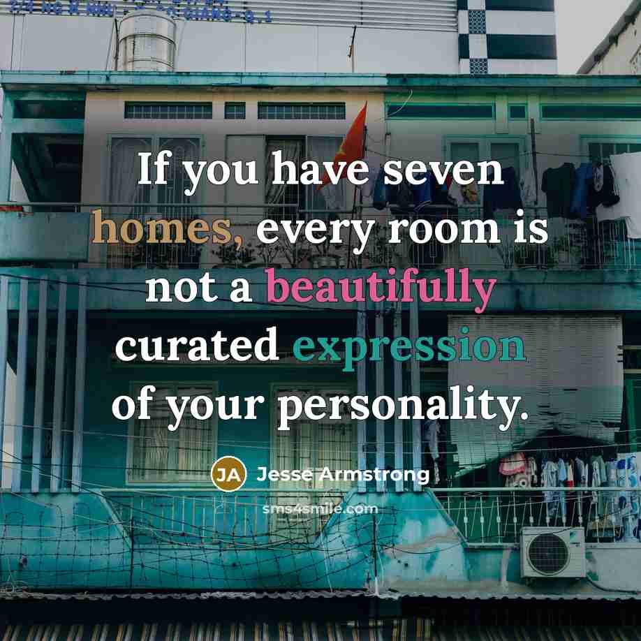 “If you have seven homes, every room is not a…” quote by Jesse Armstrong