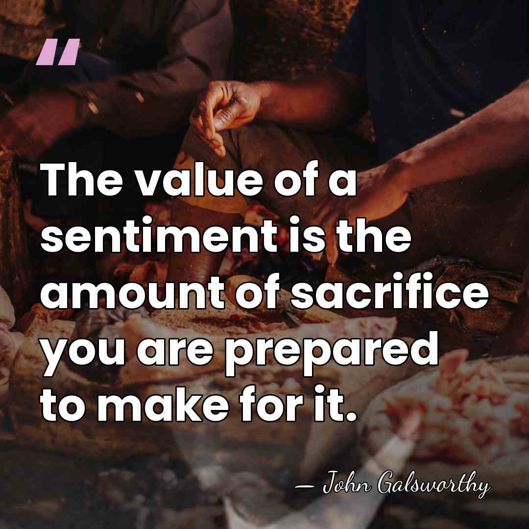 The value of a sentiment is the amount of sacrifice you are&hellip; - John Galsworthy