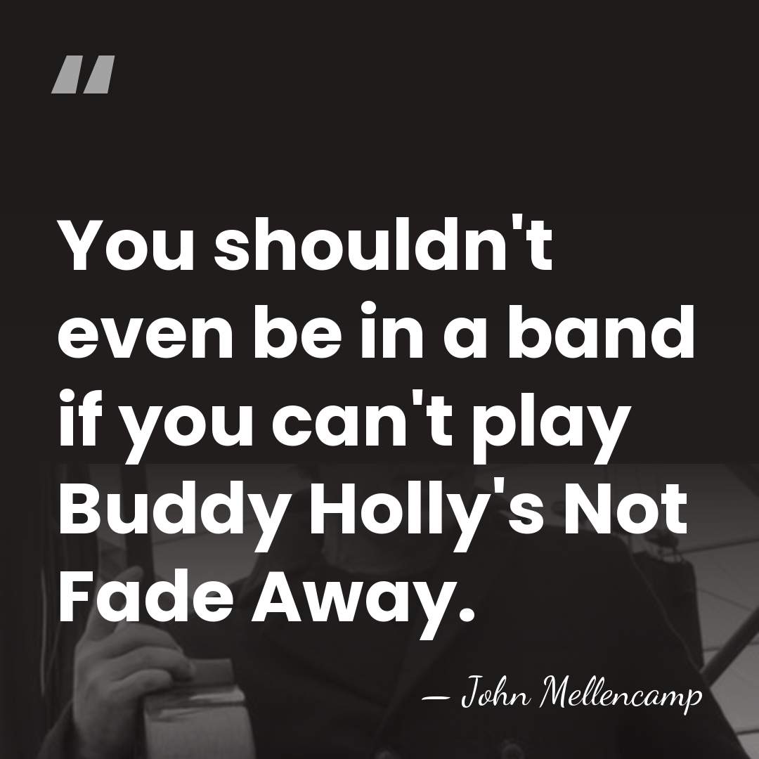 You shouldn't even be in a band if you can't play Buddy&hellip; - John Mellencamp