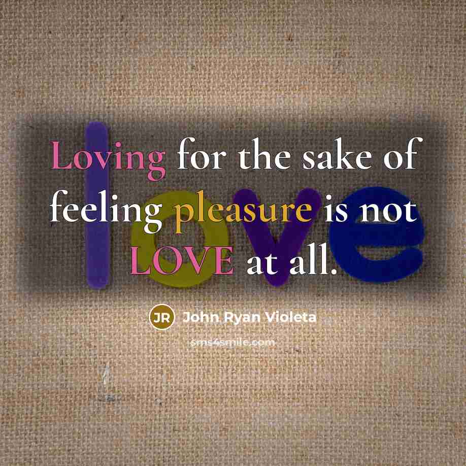 “Loving for the sake of feeling pleasure is not LOVE at all.” quote by John Ryan Violeta