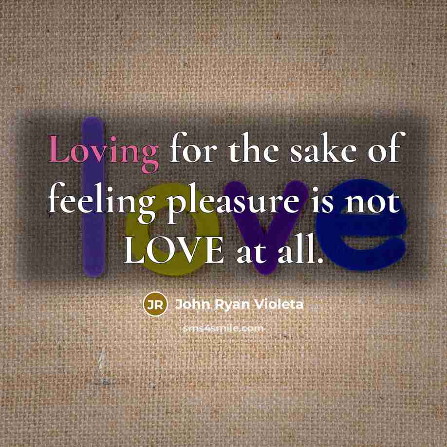 “Loving for the sake of feeling pleasure is not LOVE…” quote by John Ryan Violeta