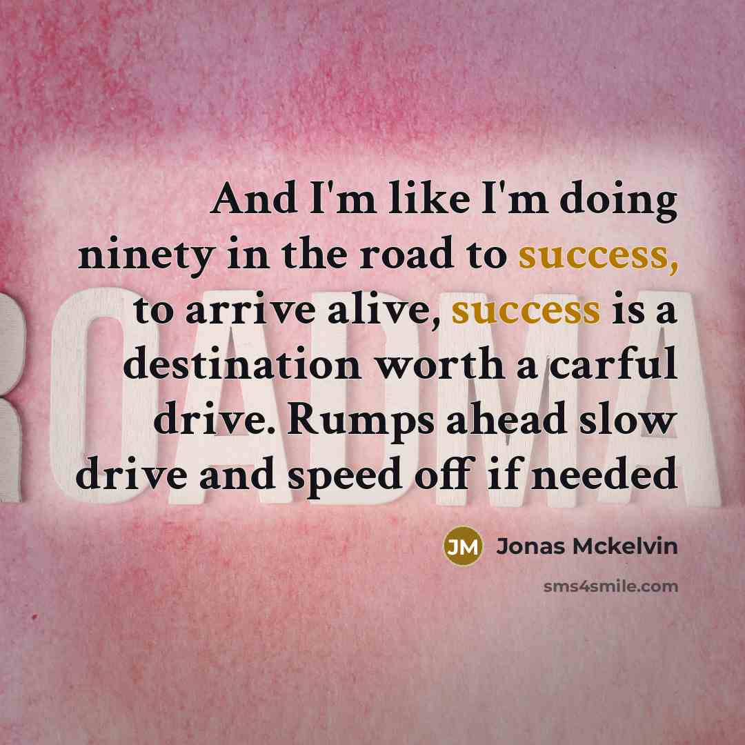 “And I'm like I'm doing ninety in the road to success, to arrive alive, success is a destination worth a carful drive. Rumps ahead slow drive and speed off if needed” quote by Jonas Mckelvin