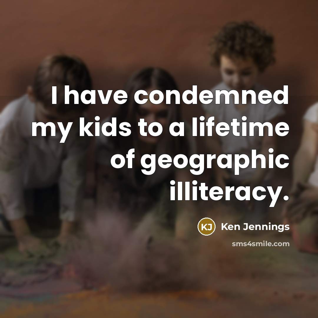“I have condemned my kids to a lifetime of geographic…” quote by Ken Jennings