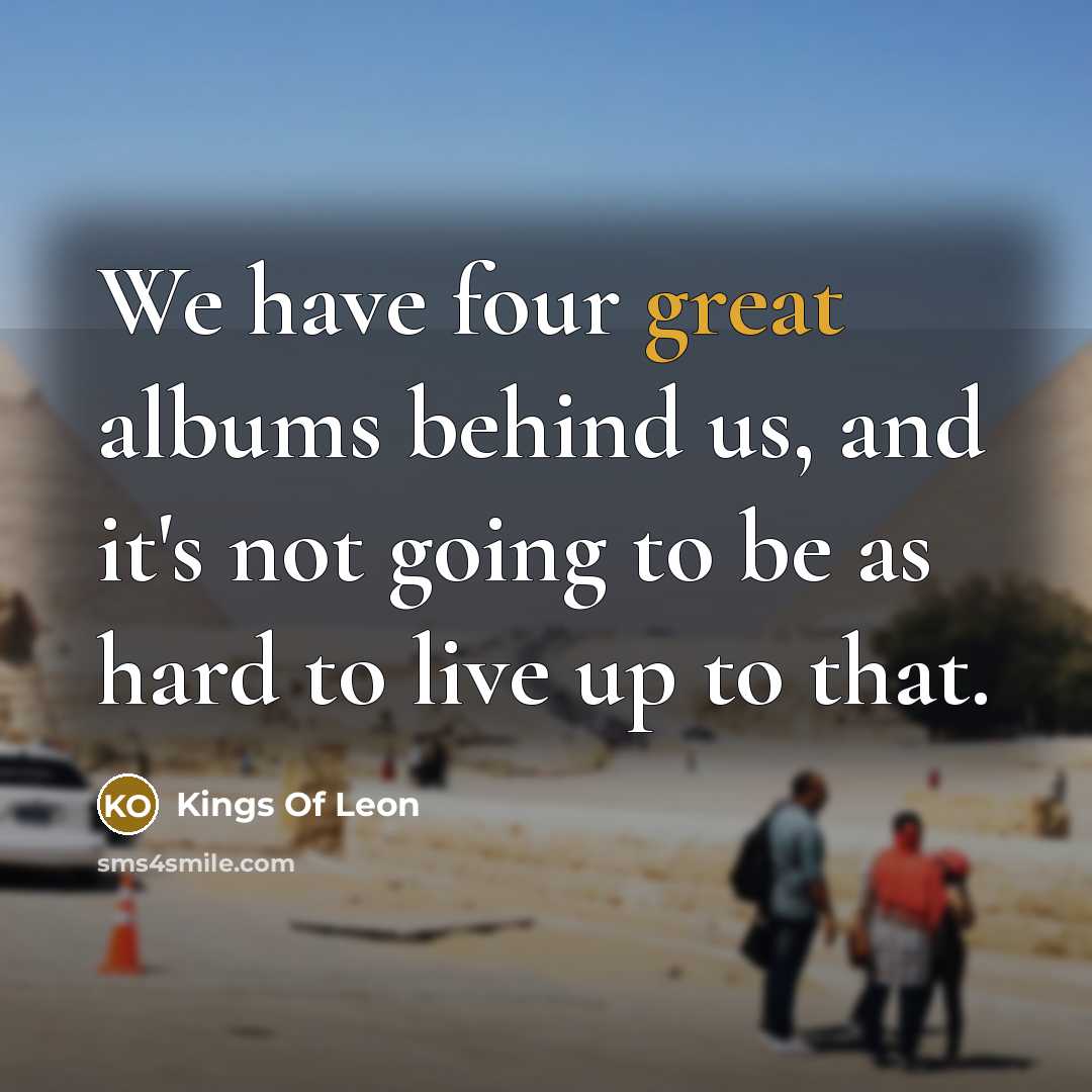 “We have four great albums behind us, and it's not going to be as hard to live up to that.” quote by Kings Of Leon