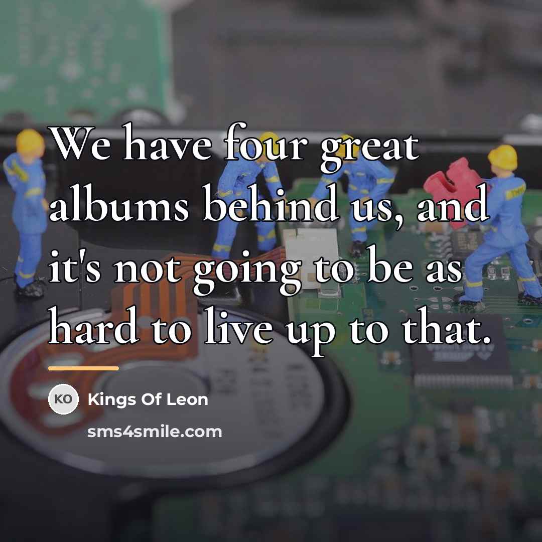 “We have four great albums behind us, and it's not…” quote by Kings Of Leon