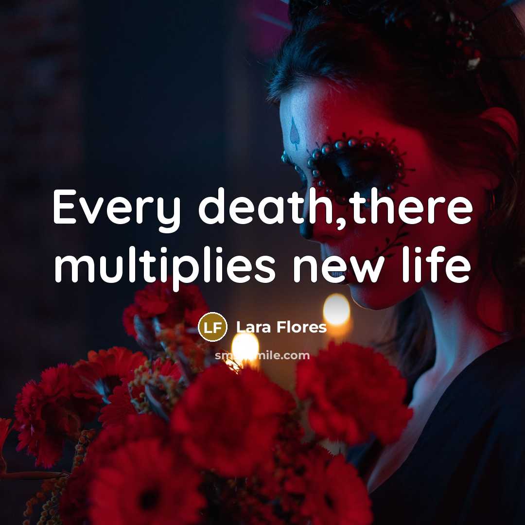 “Every death,there multiplies new life…” quote by Lara Flores
