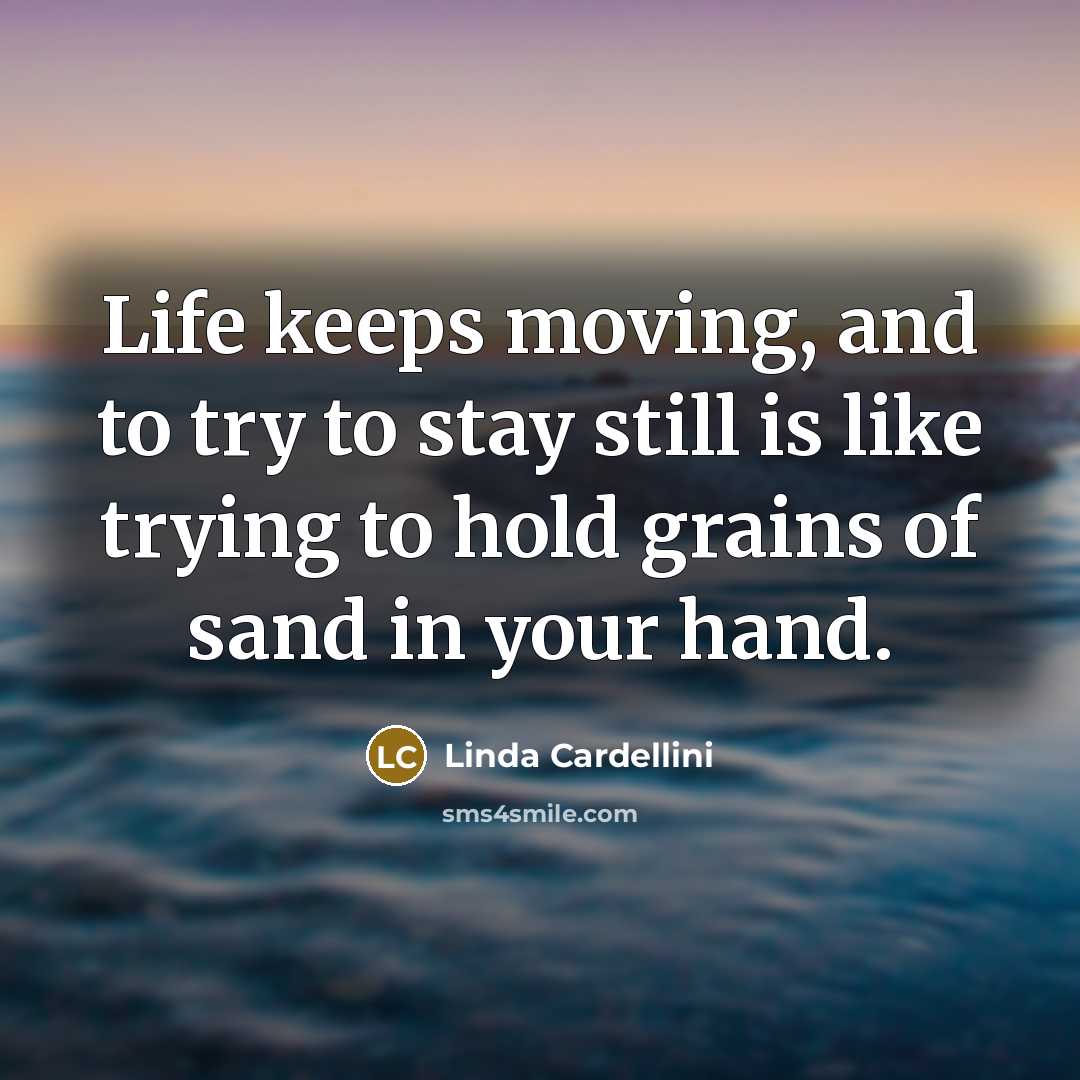 “Life keeps moving, and to try to stay still is like trying to hold grains of sand in your hand.” quote by Linda Cardellini