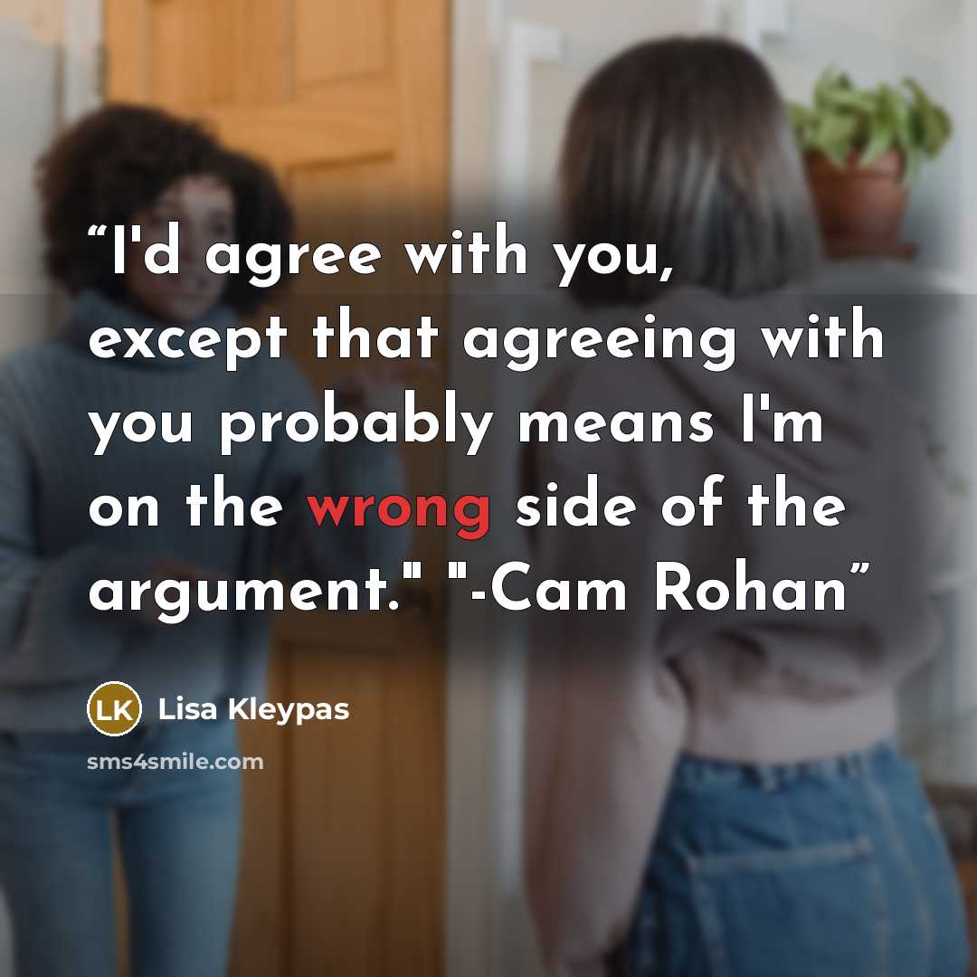 “I'd agree with you, except that agreeing with you probably means I'm on the wrong side of the argument." "-Cam Rohan” quote by Lisa Kleypas