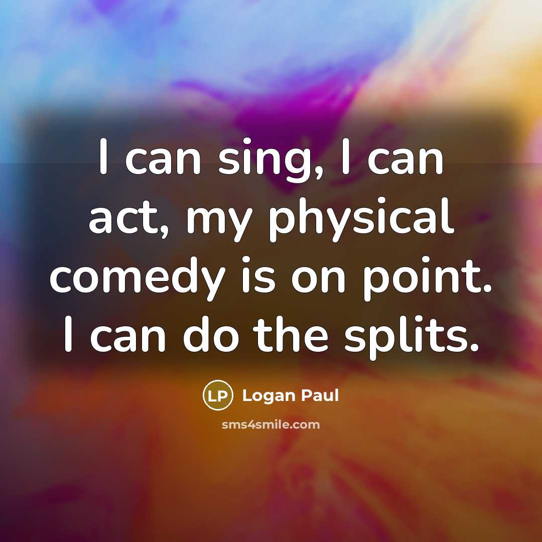 “I can sing, I can act, my physical comedy is…” quote by Logan Paul