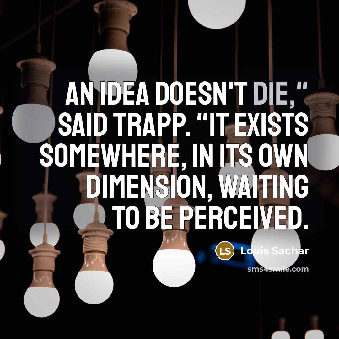 “An idea doesn't die," said Trapp. "It exists somewhere, in…” quote by Louis Sachar