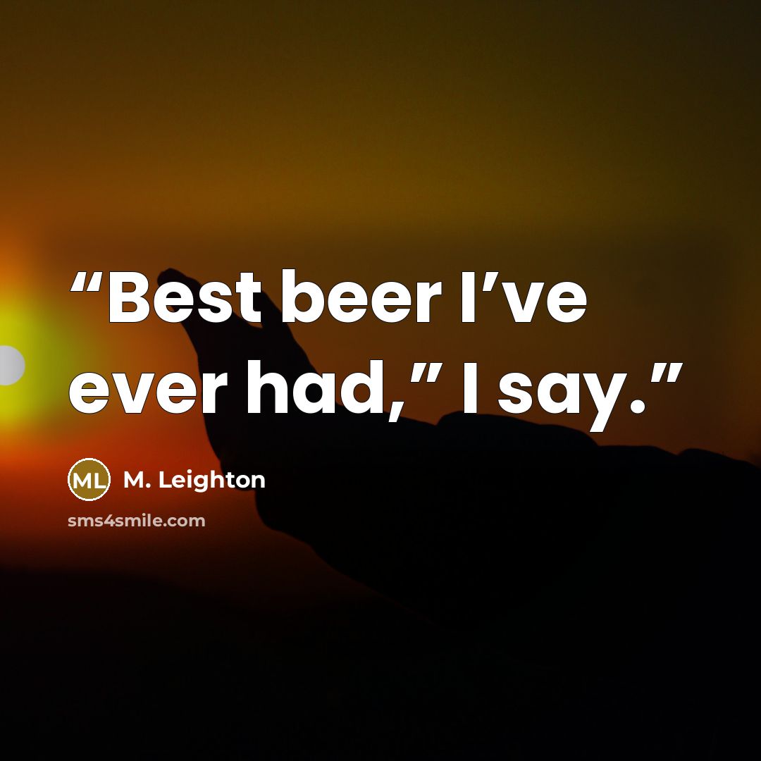 “Best beer I’ve ever had,” I say.” quote by M. Leighton