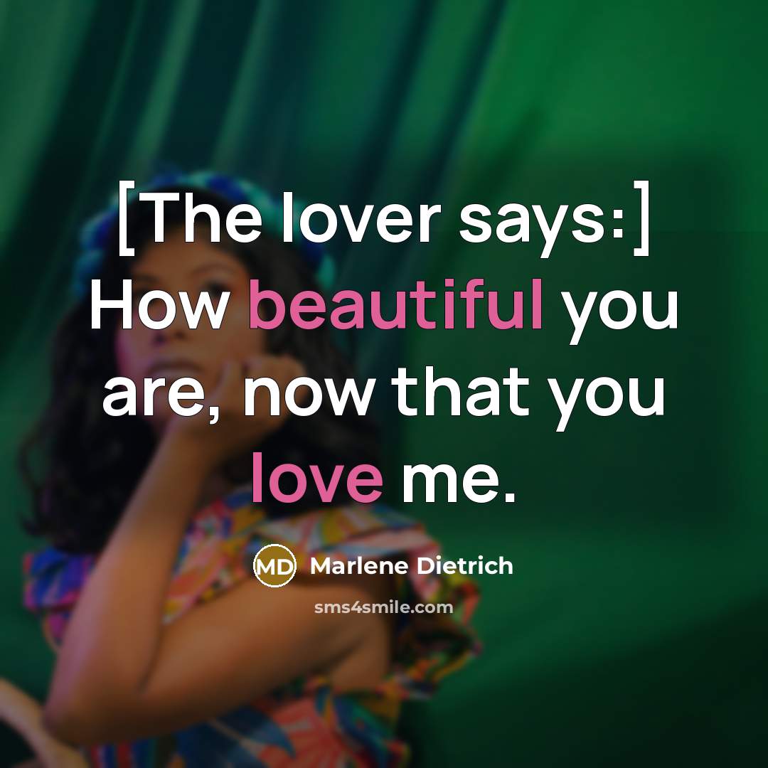 “[The lover says:] How beautiful you are, now that you love me.” quote by Marlene Dietrich