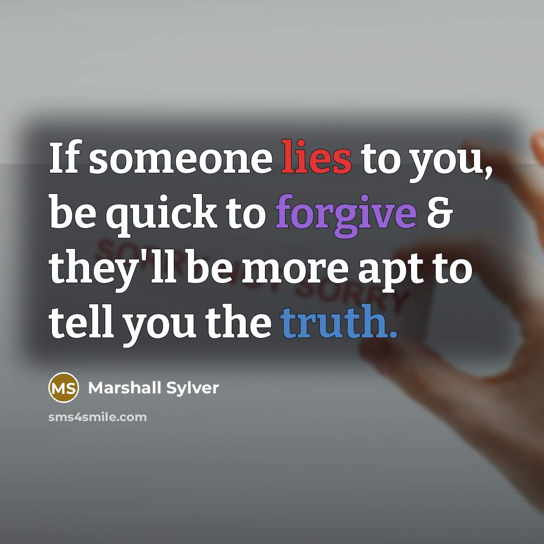 “If someone lies to you, be quick to forgive & they'll be more apt to tell you the truth.” quote by Marshall Sylver