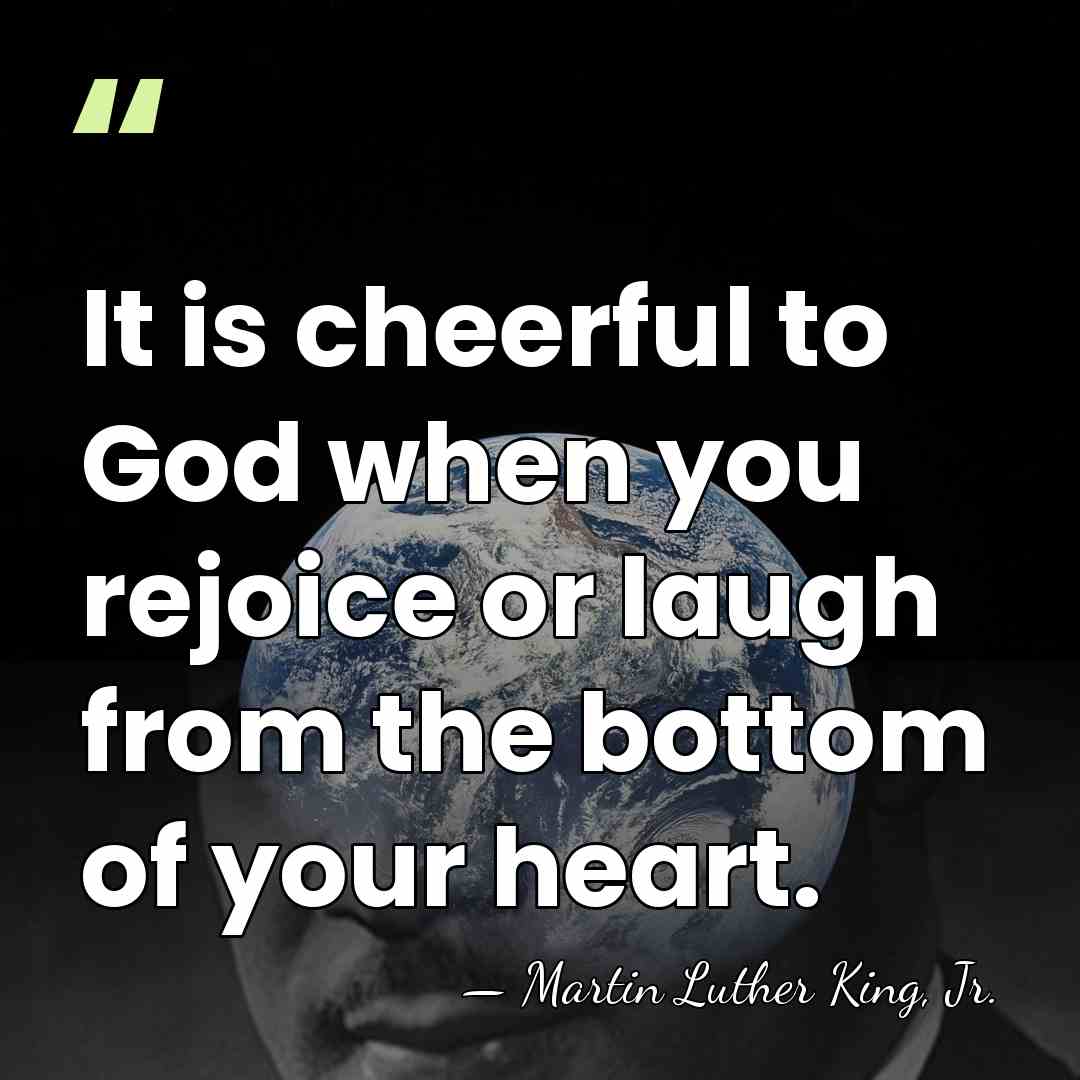 It is cheerful to God when you rejoice or laugh from the&hellip; - Martin Luther King, Jr.